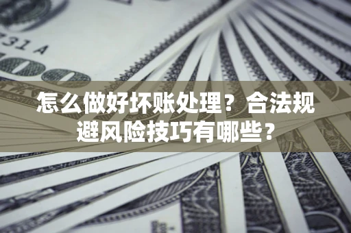 北京怎么做好坏账处理？合法规避风险技巧有哪些？